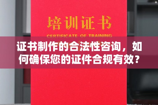 通海证书制作的合法性咨询，如何确保您的证件合规有效？